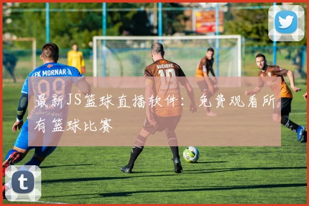 最新JS篮球直播软件：免费观看所有篮球比赛