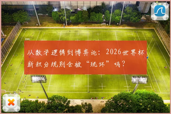 从数学逻辑到博弈论：2026世界杯新积分规则会被“玩坏”吗？