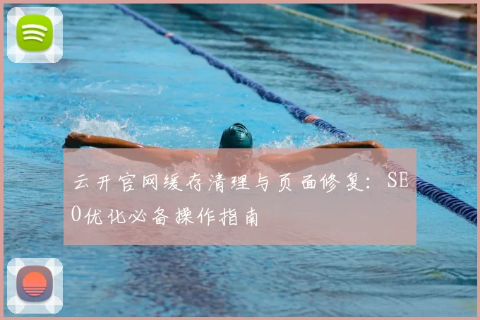 云开官网缓存清理与页面修复：SEO优化必备操作指南