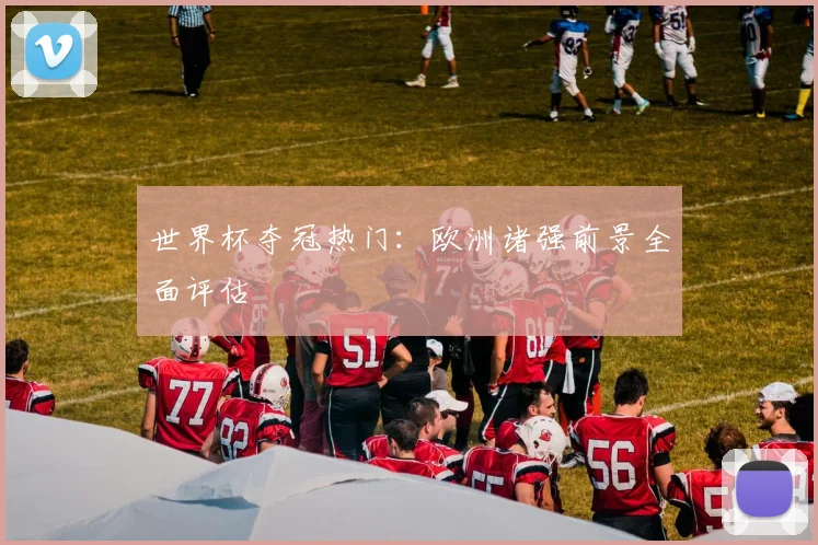 世界杯夺冠热门：欧洲诸强前景全面评估