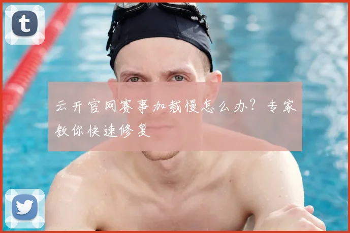 云开官网赛事加载慢怎么办？专家教你快速修复