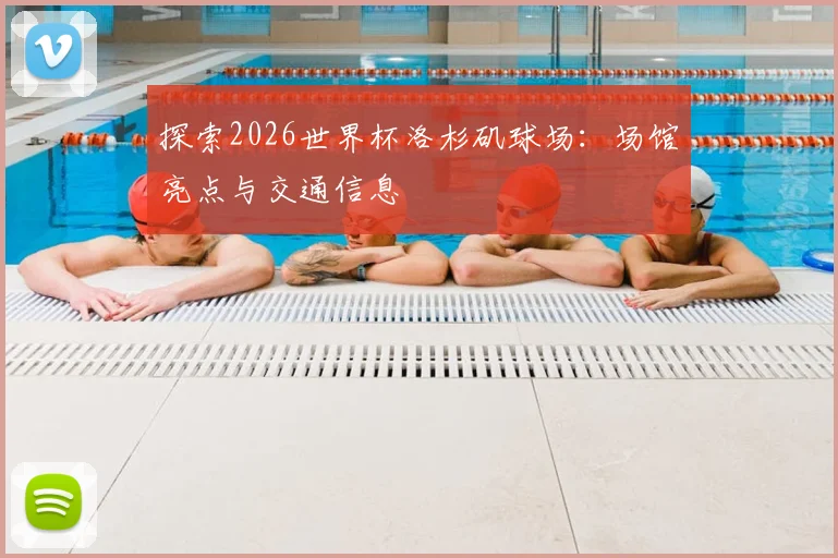 探索2026世界杯洛杉矶球场：场馆亮点与交通信息