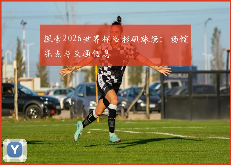 探索2026世界杯洛杉矶球场：场馆亮点与交通信息
