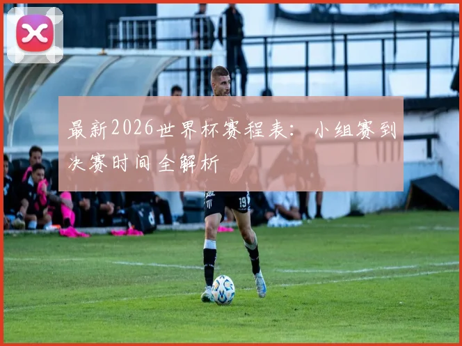 最新2026世界杯赛程表：小组赛到决赛时间全解析