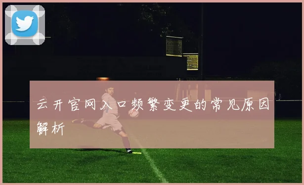 云开官网入口频繁变更的常见原因解析