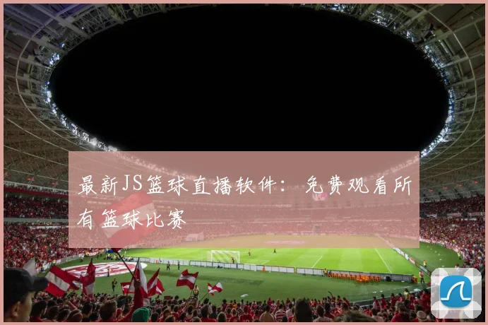 最新JS篮球直播软件：免费观看所有篮球比赛