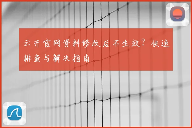 云开官网资料修改后不生效？快速排查与解决指南
