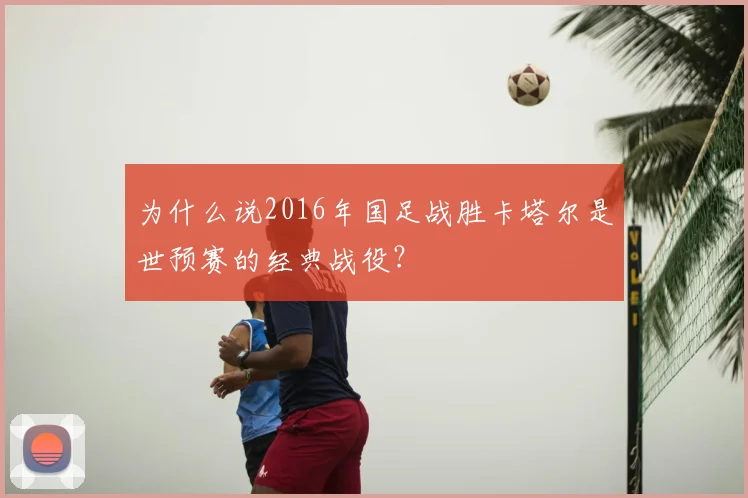 为什么说2016年国足战胜卡塔尔是世预赛的经典战役？