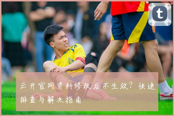 云开官网资料修改后不生效？快速排查与解决指南