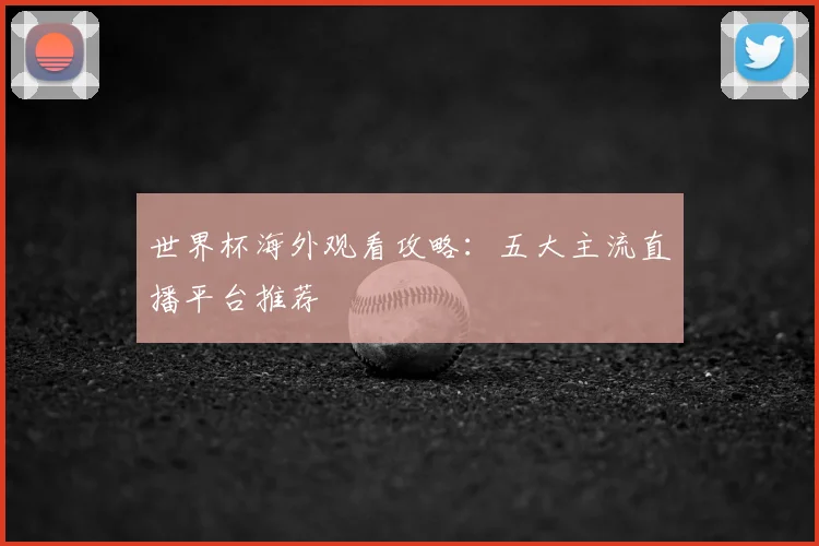 世界杯海外观看攻略：五大主流直播平台推荐