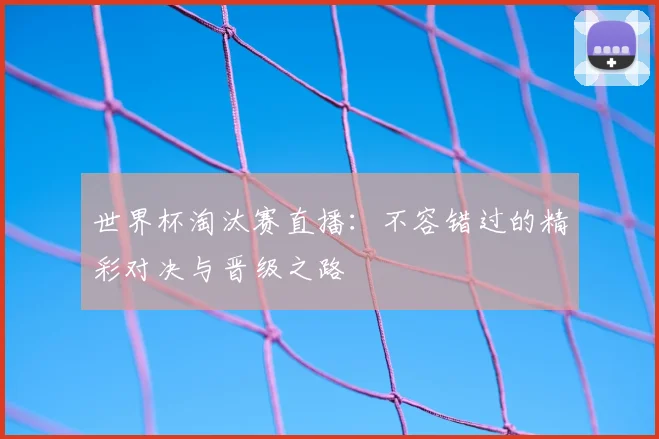 世界杯淘汰赛直播：不容错过的精彩对决与晋级之路