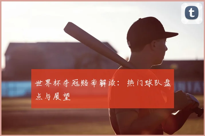 世界杯夺冠赔率解读：热门球队盘点与展望