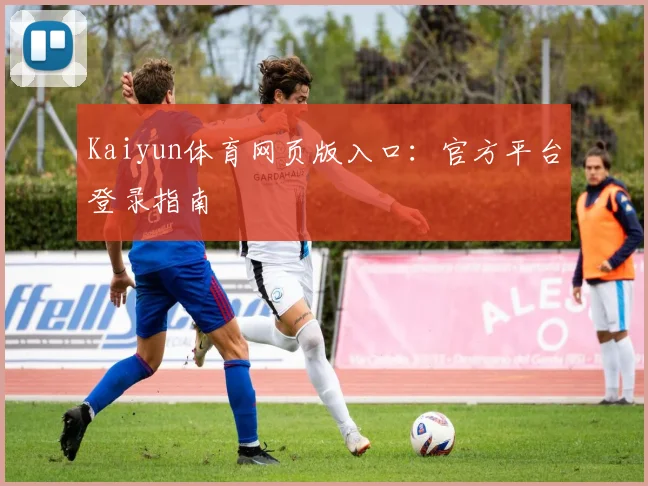 Kaiyun体育网页版入口：官方平台登录指南