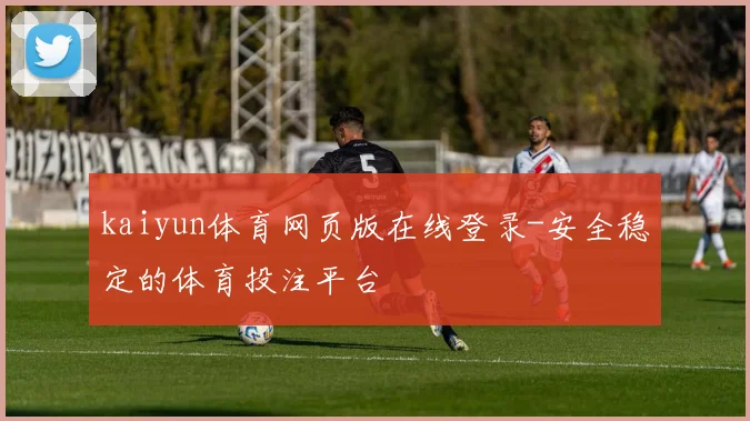 kaiyun体育网页版在线登录-安全稳定的体育投注平台