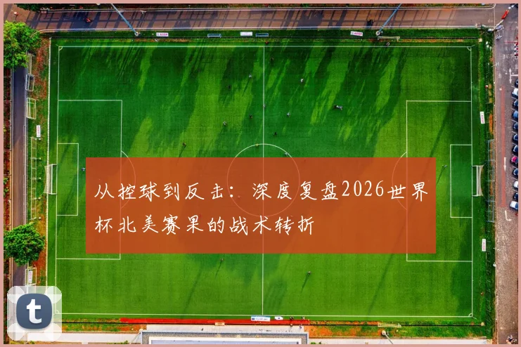 从控球到反击：深度复盘2026世界杯北美赛果的战术转折