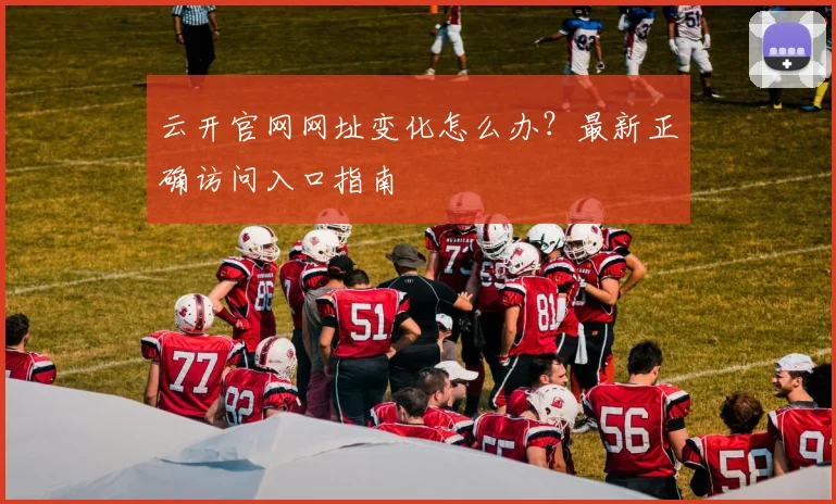 云开官网网址变化怎么办？最新正确访问入口指南